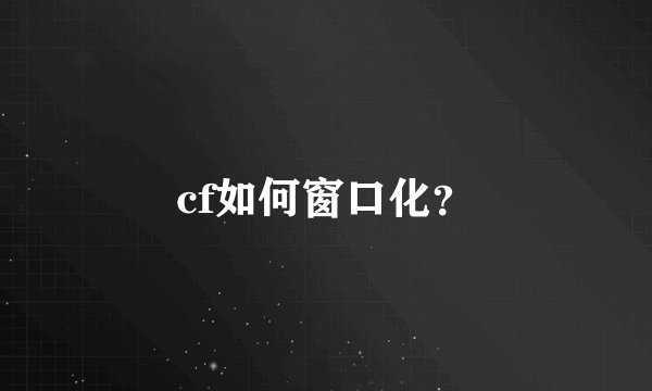 cf如何窗口化？