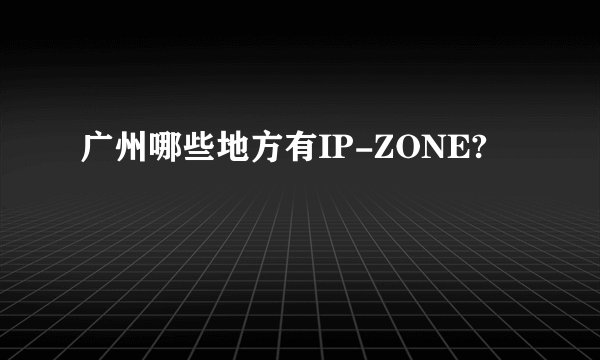 广州哪些地方有IP-ZONE?