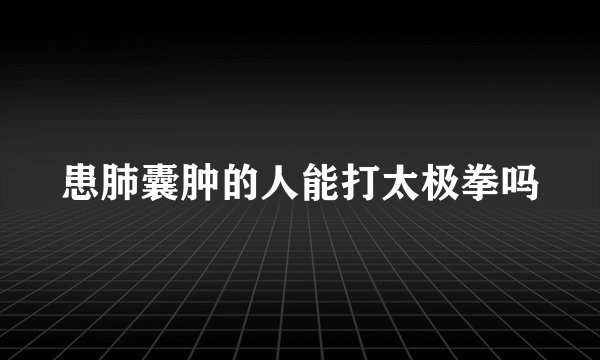 患肺囊肿的人能打太极拳吗