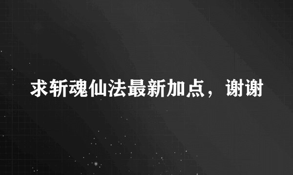 求斩魂仙法最新加点，谢谢