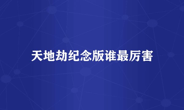 天地劫纪念版谁最厉害