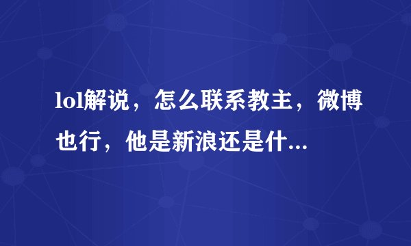 lol解说，怎么联系教主，微博也行，他是新浪还是什么别的，只要他能看到留言就行