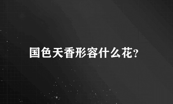 国色天香形容什么花？