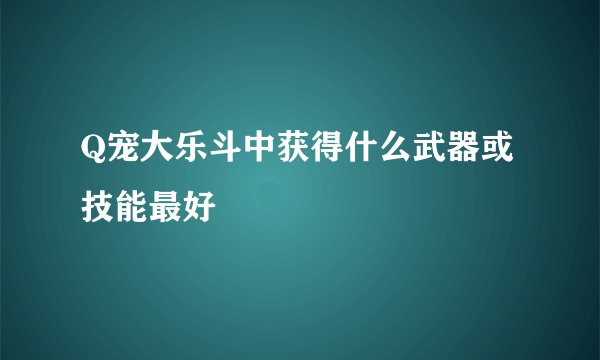 Q宠大乐斗中获得什么武器或技能最好