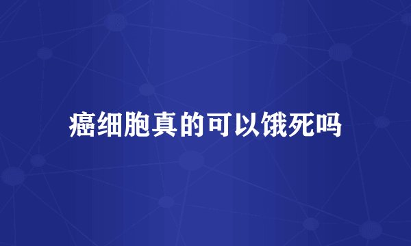 癌细胞真的可以饿死吗