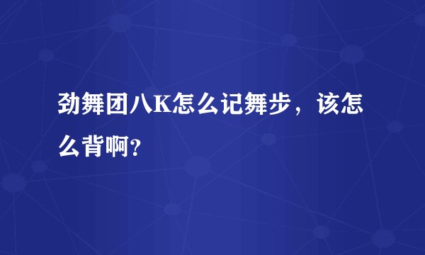 劲舞团八K怎么记舞步，该怎么背啊？