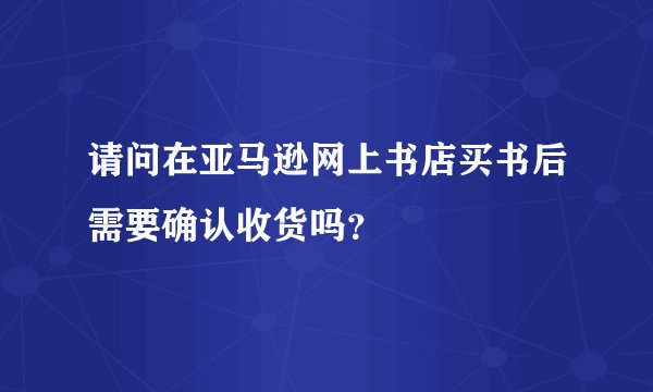 请问在亚马逊网上书店买书后需要确认收货吗？