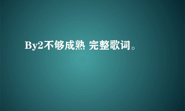By2不够成熟 完整歌词。