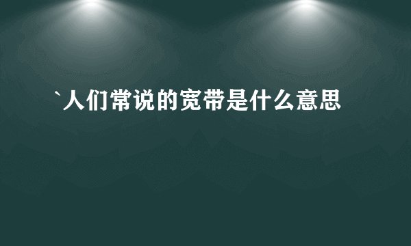 `人们常说的宽带是什么意思