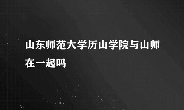 山东师范大学历山学院与山师在一起吗