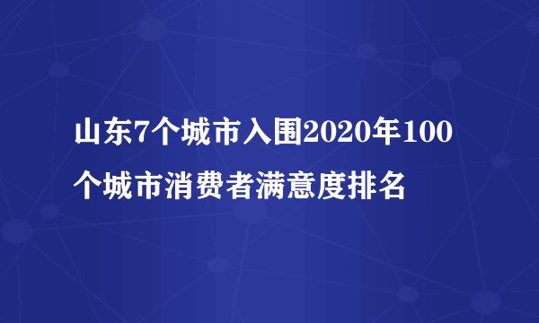 山东7个城市入围2020年100个城市消费者满意度排名