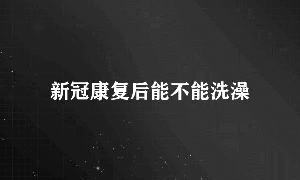 新冠康复后能不能洗澡