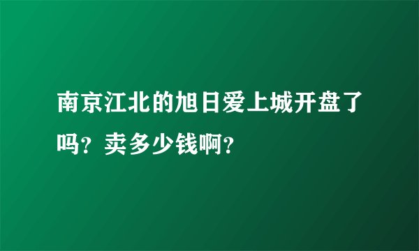 南京江北的旭日爱上城开盘了吗？卖多少钱啊？