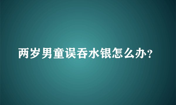 两岁男童误吞水银怎么办？