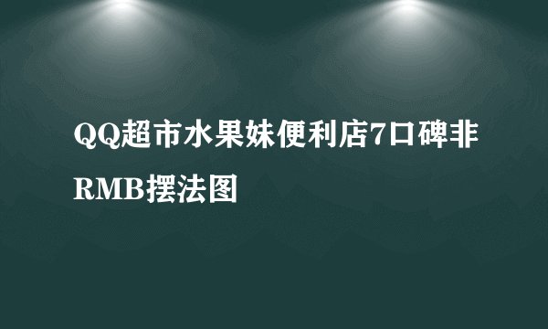 QQ超市水果妹便利店7口碑非RMB摆法图