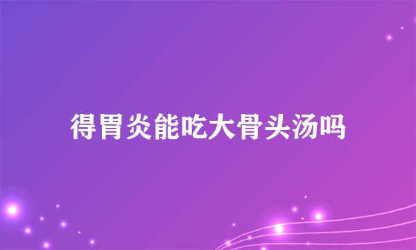 得胃炎能吃大骨头汤吗