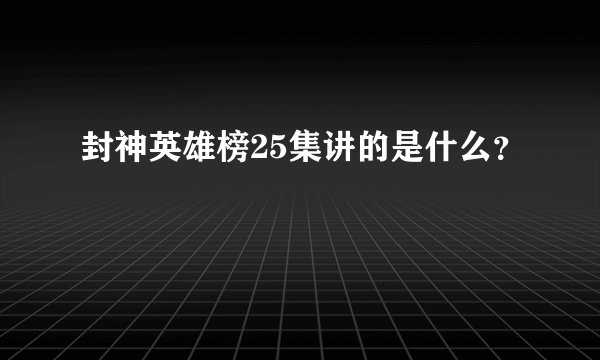 封神英雄榜25集讲的是什么？