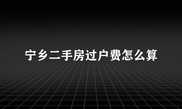 宁乡二手房过户费怎么算