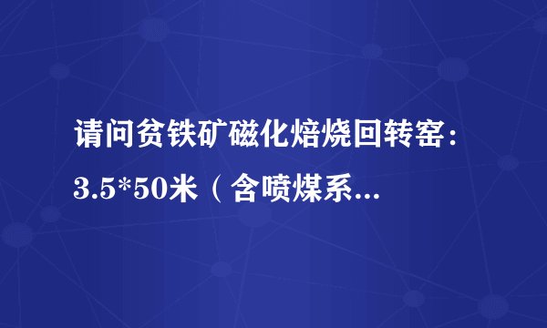 请问贫铁矿磁化焙烧回转窑：3.5*50米（含喷煤系统），制造安装大约需要多少钱？