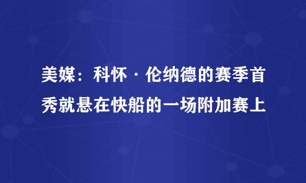 美媒：科怀·伦纳德的赛季首秀就悬在快船的一场附加赛上