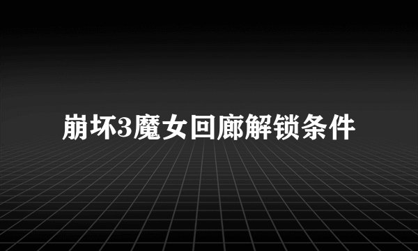 崩坏3魔女回廊解锁条件