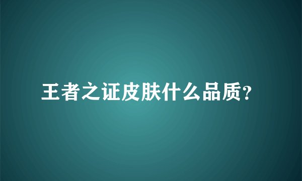 王者之证皮肤什么品质？