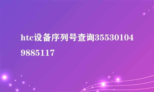 htc设备序列号查询355301049885117