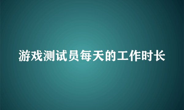 游戏测试员每天的工作时长