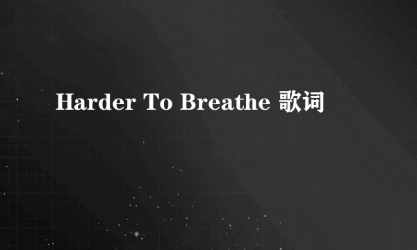 Harder To Breathe 歌词