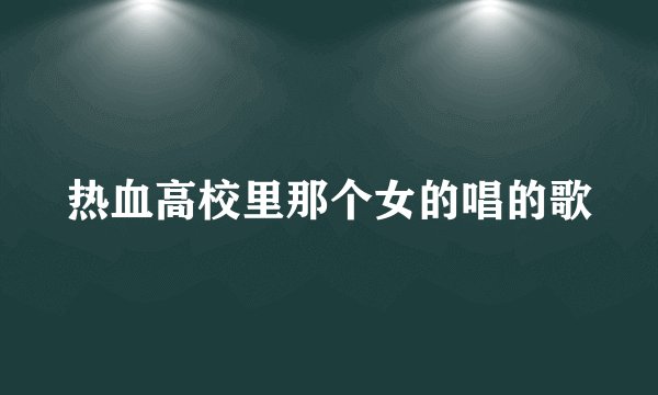 热血高校里那个女的唱的歌