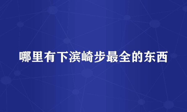 哪里有下滨崎步最全的东西