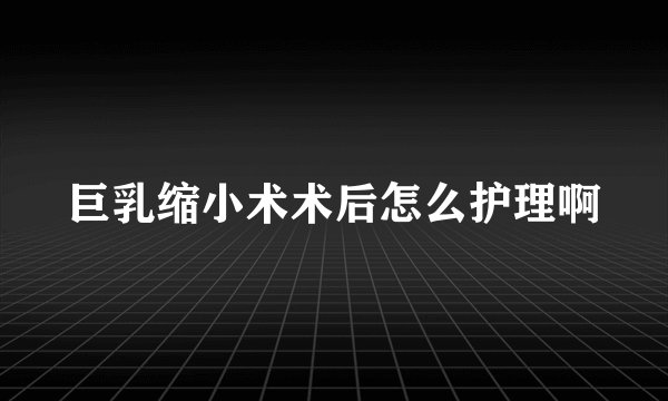 巨乳缩小术术后怎么护理啊