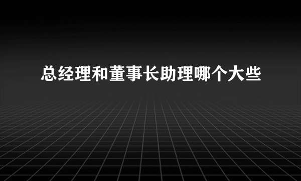 总经理和董事长助理哪个大些