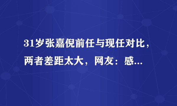 31岁张嘉倪前任与现任对比，两者差距太大，网友：感谢不娶之恩！