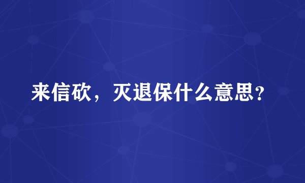 来信砍，灭退保什么意思？