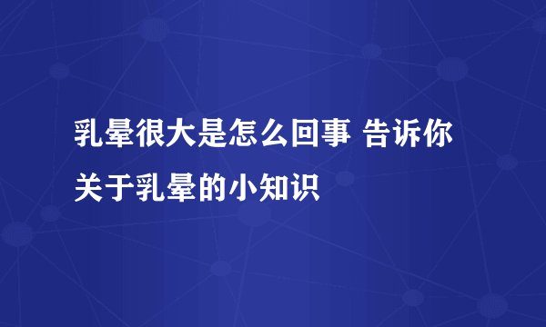 乳晕很大是怎么回事 告诉你关于乳晕的小知识