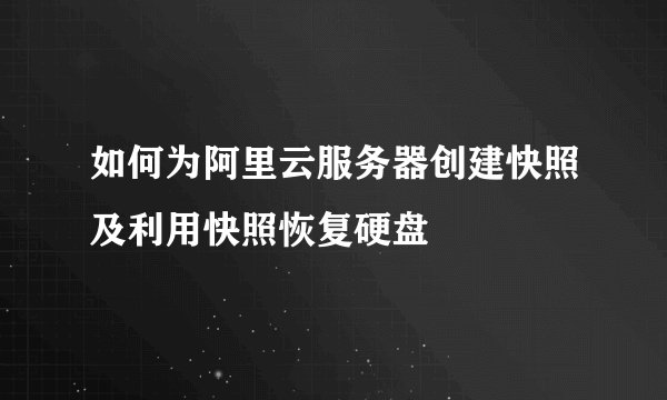 如何为阿里云服务器创建快照及利用快照恢复硬盘