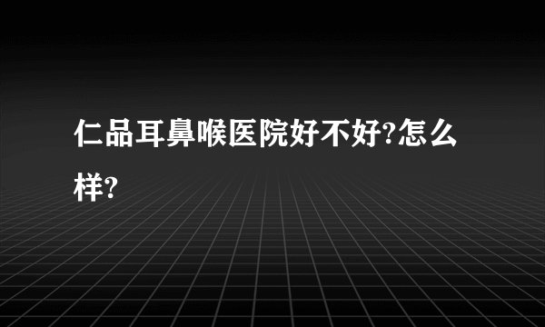 仁品耳鼻喉医院好不好?怎么样?