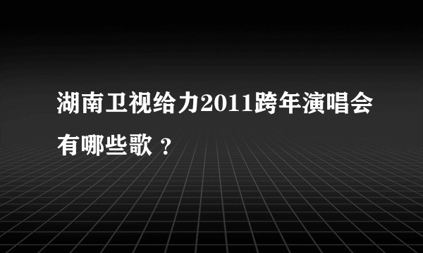 湖南卫视给力2011跨年演唱会有哪些歌 ？