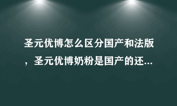 圣元优博怎么区分国产和法版,圣元优博奶粉是国产的还是进口的