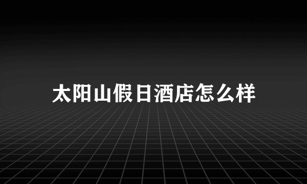 太阳山假日酒店怎么样
