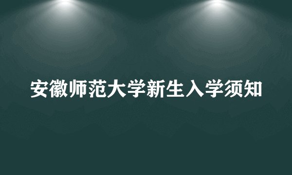 安徽师范大学新生入学须知