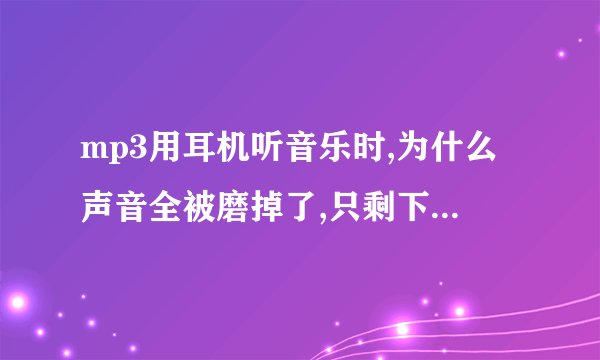 mp3用耳机听音乐时,为什么声音全被磨掉了,只剩下伴奏了。 去修理铺检查，接口什么的都没问题