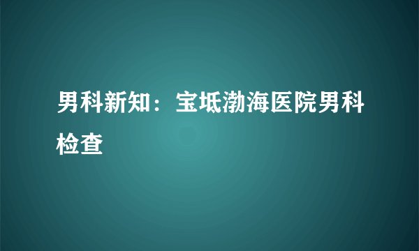 男科新知：宝坻渤海医院男科检查