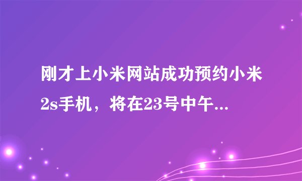 刚才上小米网站成功预约小米2s手机,将在23号中午12点抢购。请问预约成功是什么意思?