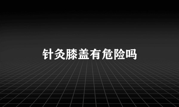 针灸膝盖有危险吗