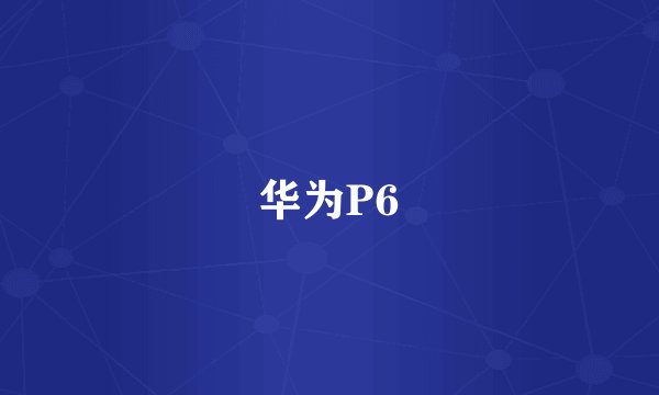 华为P6