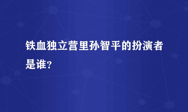 铁血独立营里孙智平的扮演者是谁？