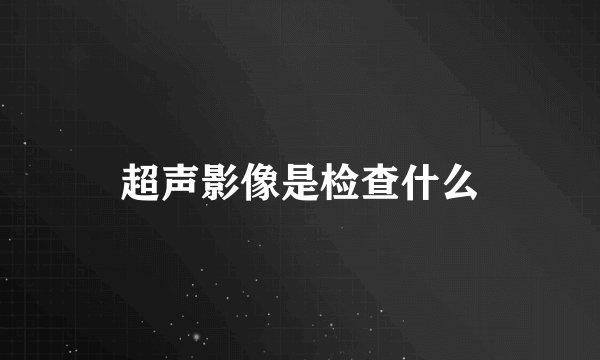 超声影像是检查什么