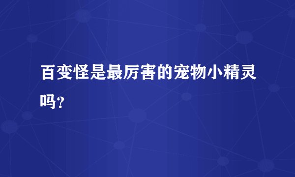 百变怪是最厉害的宠物小精灵吗？